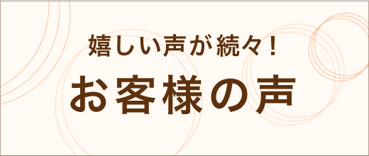 嬉しい声が続々！お客様の声