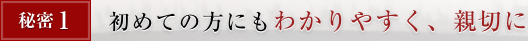 秘密1. 初めての方にもわかりやすく、親切に