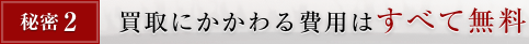 秘密2. 買取にかかわる費用はすべて無料